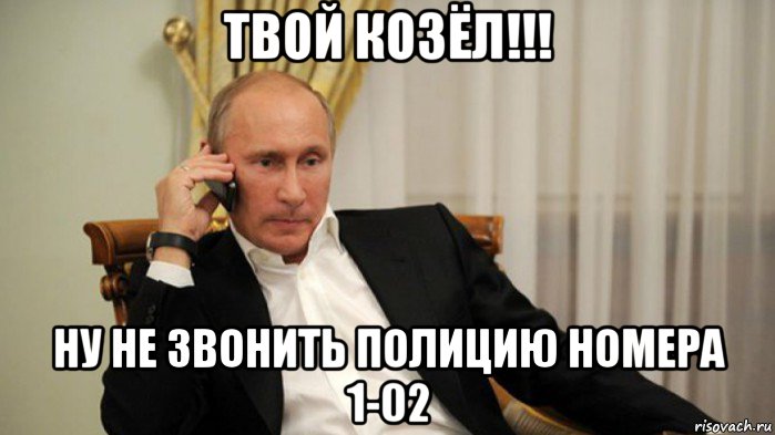 твой козёл!!! ну не звонить полицию номера 1-02