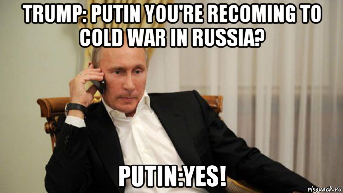 trump: putin you're recoming to cold war in russia? putin:yes!