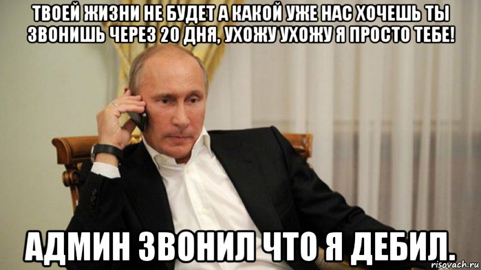 твоей жизни не будет а какой уже нас хочешь ты звонишь через 20 дня, ухожу ухожу я просто тебе! админ звонил что я дебил.