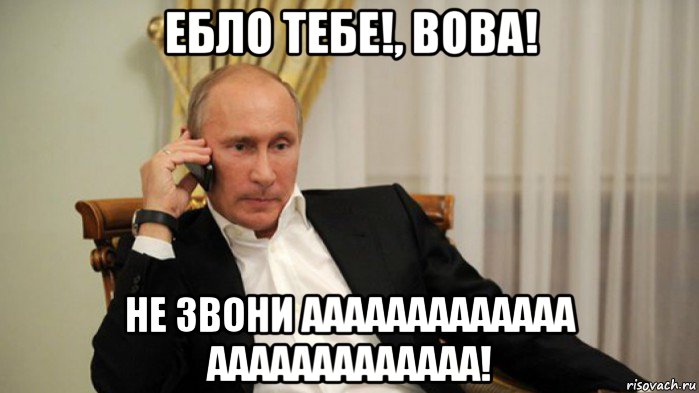 ебло тебе!, вова! не звони ааааааааааааа ааааааааааааа!