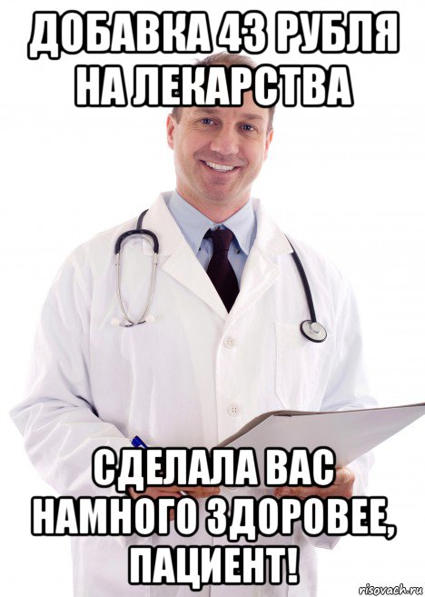 добавка 43 рубля на лекарства сделала вас намного здоровее, пациент!