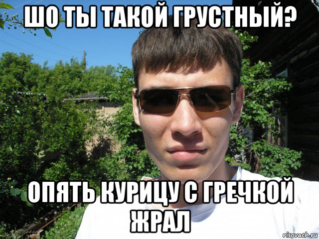 шо ты такой грустный? опять курицу с гречкой жрал
