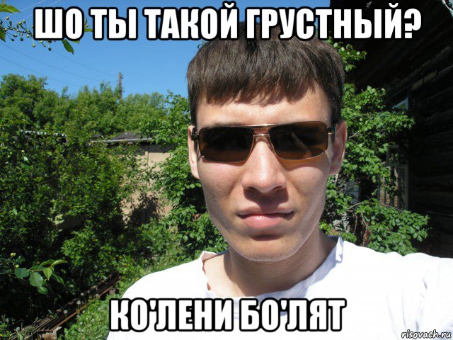 шо ты такой грустный? ко'лени бо'лят