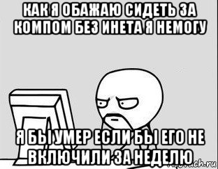 как я обажаю сидеть за компом без инета я немогу я бы умер если бы его не включили за неделю, Мем за компом