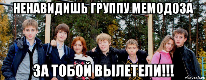 ненавидишь группу мемодоза за тобой вылетели!!!