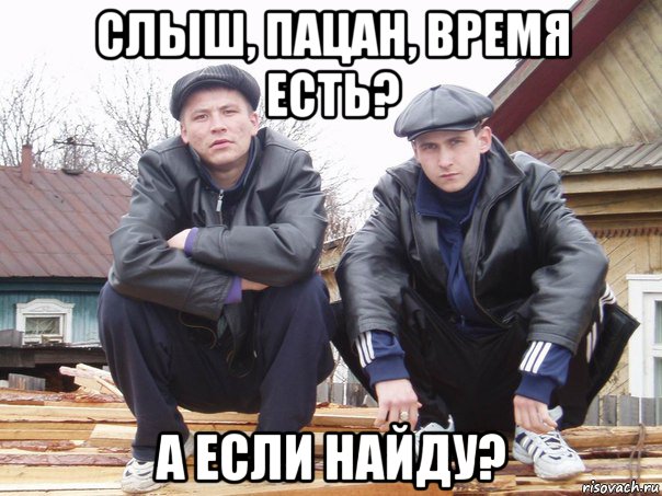 слыш, пацан, время есть? а если найду?