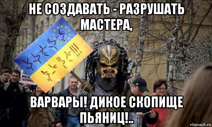 не создавать - разрушать мастера, варвары! дикое скопище пьяниц!..