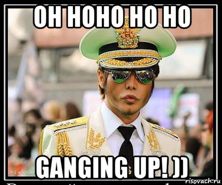 oh hoho ho ho ganging up! ))