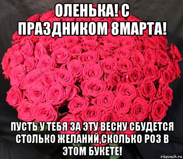 оленька! с праздником 8марта! пусть у тебя за эту весну сбудется столько желаний,сколько роз в этом букете!