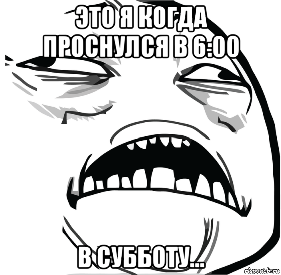 это я когда проснулся в 6:00 в субботу...