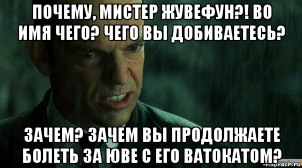 почему, мистер жувефун?! во имя чего? чего вы добиваетесь? зачем? зачем вы продолжаете болеть за юве с его ватокатом?