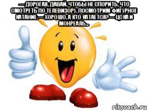 — дорогая, давай, чтобы не спорить, что смотреть по телевизору, посмотрим фигурное катание.— хорошо, а кто катается?— цска и монреаль... 