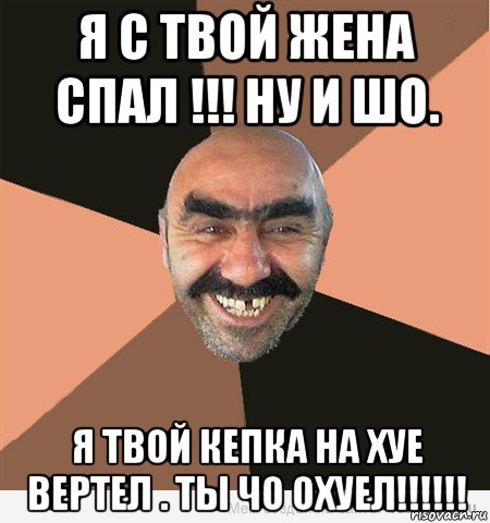 я с твой жена спал !!! ну и шо. я твой кепка на хуе вертел . ты чо охуел!!!!!!, Мем ашот