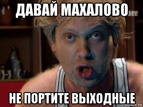 давай махалово не портите выходные
