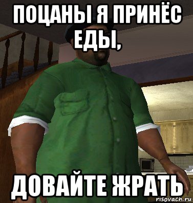 поцаны я принёс еды, довайте жрать