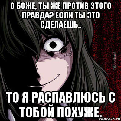 о боже, ты же против этого правда? если ты это сделаешь.. то я распавлюсь с тобой похуже., Мем bloodthirsty