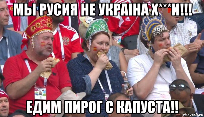 мы русия не украiна х***и!!! едим пирог с капуста!!, Мем  Болельщики