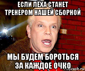 если лёха станет тренером нашей сборной мы будем бороться за каждое очко