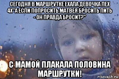 сегодня в маршрутке ехала девочка лех 4х"а если попросить матвея бросить пить - он правда бросит?" с мамой плакала половина маршрутки!