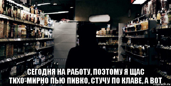  сегодня на работу, поэтому я щас тихо-мирно пью пивко, стучу по клаве, а вот