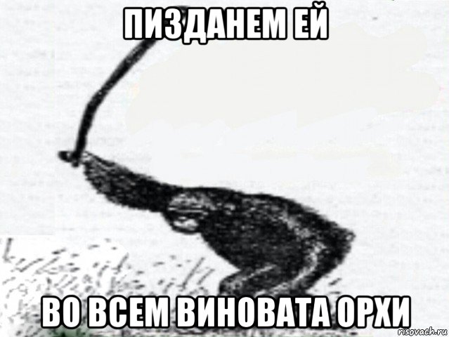 пизданем ей во всем виновата орхи