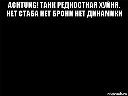 achtung! танк редкостная хуйня. нет стаба нет брони нет динамики , Мем Черный фон