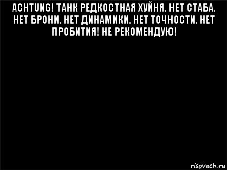 achtung! танк редкостная хуйня. нет стаба. нет брони. нет динамики. нет точности. нет пробития! не рекомендую! , Мем Черный фон