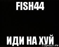 fish44 иди на хуй