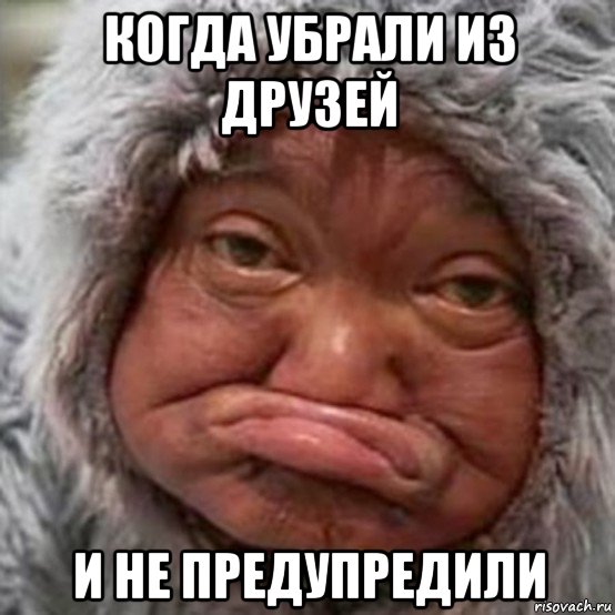 когда убрали из друзей и не предупредили