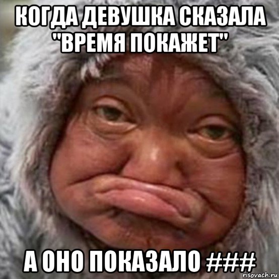когда девушка сказала "время покажет" а оно показало ###