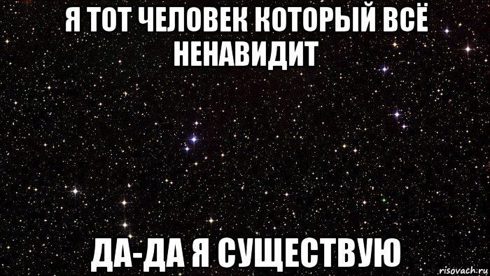я тот человек который всё ненавидит да-да я существую