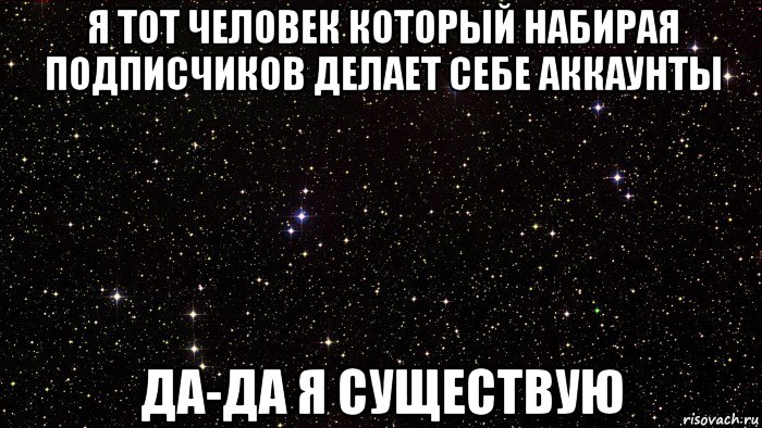 я тот человек который набирая подписчиков делает себе аккаунты да-да я существую