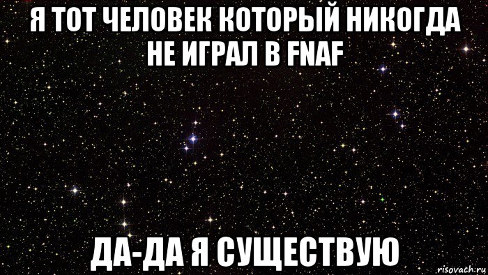 я тот человек который никогда не играл в fnaf да-да я существую