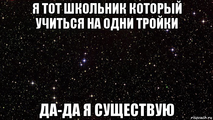 я тот школьник который учиться на одни тройки да-да я существую