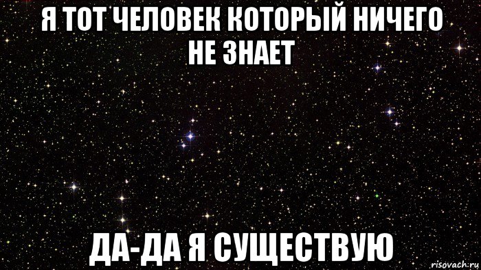 я тот человек который ничего не знает да-да я существую
