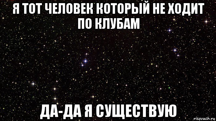 я тот человек который не ходит по клубам да-да я существую