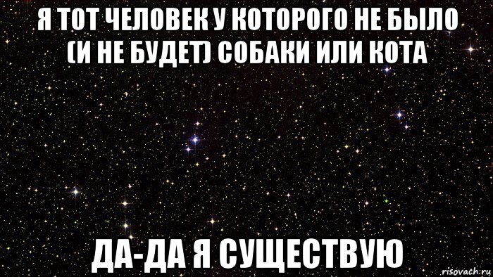 я тот человек у которого не было (и не будет) собаки или кота да-да я существую