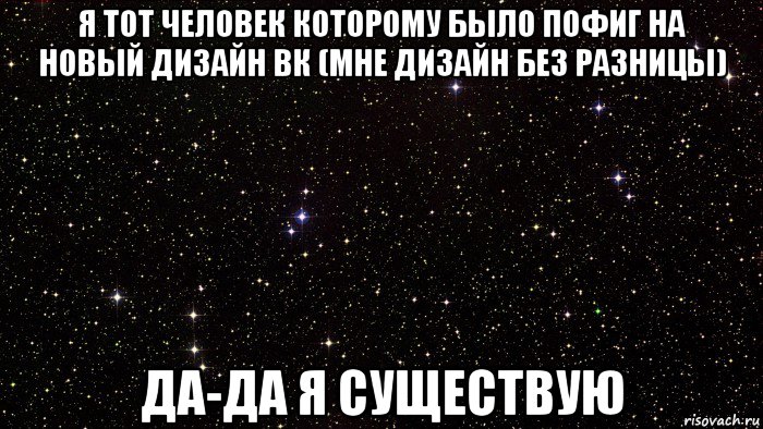 я тот человек которому было пофиг на новый дизайн вк (мне дизайн без разницы) да-да я существую