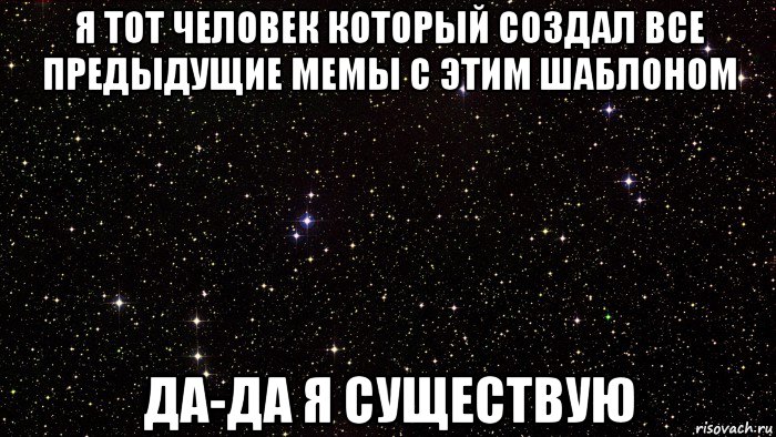 я тот человек который создал все предыдущие мемы с этим шаблоном да-да я существую