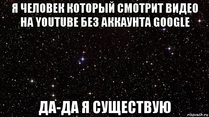 я человек который смотрит видео на youtube без аккаунта google да-да я существую