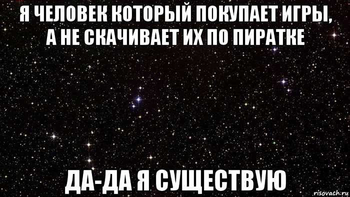 я человек который покупает игры, а не скачивает их по пиратке да-да я существую