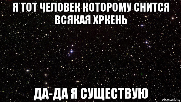 я тот человек которому снится всякая хркень да-да я существую