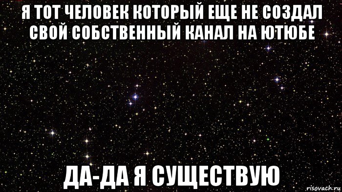 я тот человек который еще не создал свой собственный канал на ютюбе да-да я существую