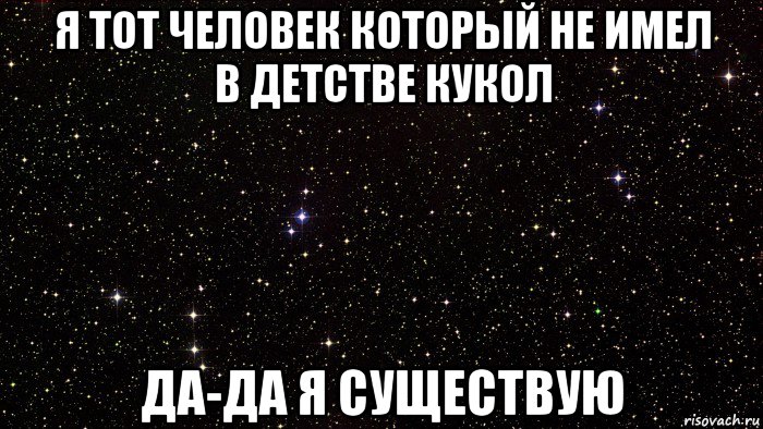 я тот человек который не имел в детстве кукол да-да я существую