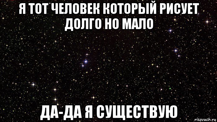я тот человек который рисует долго но мало да-да я существую