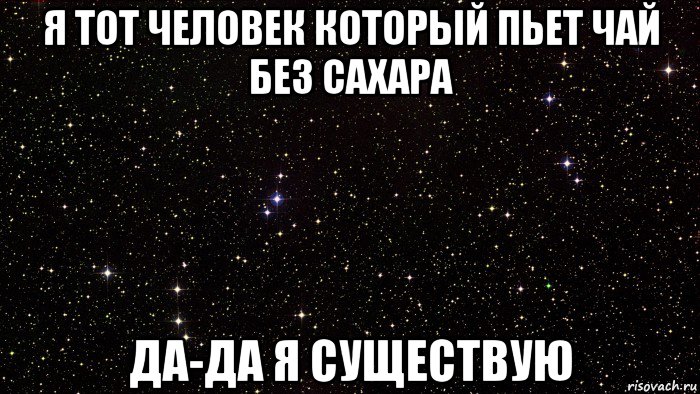 я тот человек который пьет чай без сахара да-да я существую