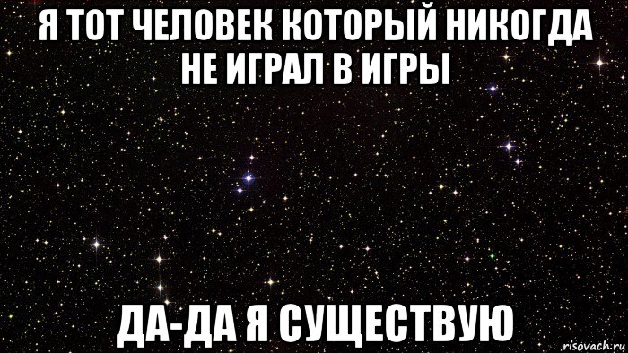 я тот человек который никогда не играл в игры да-да я существую