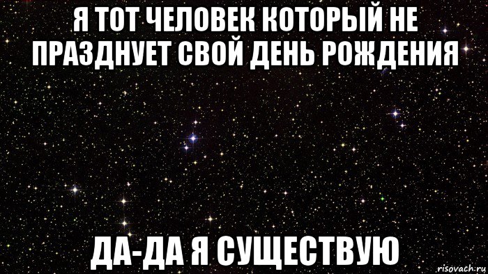 я тот человек который не празднует свой день рождения да-да я существую
