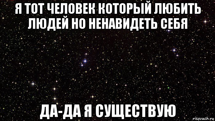 я тот человек который любить людей но ненавидеть себя да-да я существую