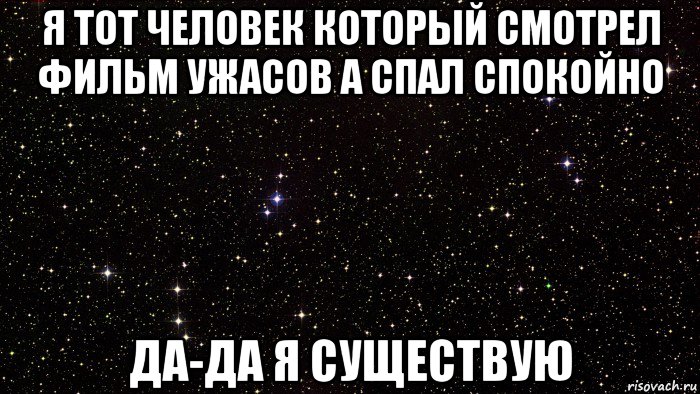 я тот человек который смотрел фильм ужасов а спал спокойно да-да я существую